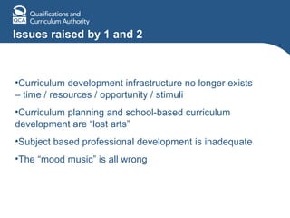 Issues raised by 1 and 2 Curriculum development infrastructure no longer exists – time / resources / opportunity / stimuli Curriculum planning and school-based curriculum development are “lost arts” Subject based professional development is inadequate The “mood music” is all wrong 