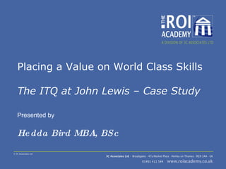 Placing a Value on World Class Skills  The ITQ at John Lewis – Case Study Presented by Hedda Bird MBA, BSc 