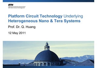 Platform Circuit Technology Underlying
Heterogeneous Nano & Tera Systems
Prof. Dr. Q. Huang
12 May 2011
 