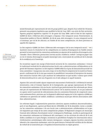 48                   PLA DE CI U TA DA N I A I I MMI G RAC IÓ 2009 -201 2




                          missió formada per representants de tots els grups polítics que, després d’un treball de 18 mesos,
                          presentà una proposta legislativa que modificà la Llei de l’any 1985 i una sèrie de lleis sectorials.
                          Aquesta proposta legislativa s’aprovà l’11 de gener de l’any 2000, amb el títol de Llei orgànica
                          4/2000 de drets i llibertats dels estrangers a Espanya i llur integració social. Posteriorment, la
                          Generalitat publicà el Decret 188/2001, de 26 de juny, dels estrangers i la seva integració social
                          a Catalunya, per tal de fer efectius, en l’àmbit de les seves competències, els drets previstos en
                          aquella llei orgànica.

                          La Llei orgànica 4/2000, de drets i llibertats dels estrangers i de la seva integració social,[10] tot i
                          mantenir encara la titularitat de les competències en matèria d’immigració en l’àmbit estatal,
                          permeté la intervenció de les comunitats autònomes en algunes de les matèries d’estrangeria rela-
[10] Reformada            cionades –drets i llibertats, prestacions i serveis socials, residència, treball– i atorgà un paper clau
posteriorment per la LO
8/2000, la LO 11/2003
                          en tot el sistema d’estrangeria al padró municipal com a instrument de certificació de la durada
i la LO 14/2003.          de la residència en el municipi.

                          En reconèixer aquest nou marge d’intervenció sectorial de les comunitats autònomes i trencar
                          la tradicional exclusió de les administracions locals com a administracions col·laboradores en la
                          gestió del fenomen migratori, la Llei orgànica 4/2000 reflectia el grau de descentralització del sis-
                          tema autonòmic i inaugurava una nova etapa en la distribució competencial en matèria d’immi-
                          gració, confirmant de fet la tesi que sostenia la possibilitat (i necessitat) d’interpretar de manera
                          més restrictiva l’article 149.1.2 per analitzar les submatèries en què incidia i valorar quin nivell
                          de descentralització en cada una d’aquestes era el més adequat en aquell moment.

                          Aquesta Llei articulà també alguns importants mecanismes d’informació i col·laboració interad-
                          ministrativa, com el Consejo Superior de la Inmigración, que agrupa representants de l’Estat,
                          les comunitats autònomes i els ens locals, institució que posteriorment fou reformada per donar
                          més pes als representants de l’Administració central. De la mateixa manera, és un pas endavant
                          en aquest sentit la previsió de subcomissions dins les comissions bilaterals de cooperació comu-
                          nitat autònoma-Estat, previstes per la disposició addicional segona de la Llei orgànica 4/2000 per
                          col·laborar en qüestions de treball, residència i assistència social que afecten directament amb-
                          dues administracions.

                          Les reformes legals i reglamentàries posteriors alentiren aquesta tendència descentralitzadora,
                          però el nou Reglament, aprovat pel Reial decret 2393/2004, de 30 de desembre, tornà a conside-
                          rar les comunitats autònomes i els ens locals com a administracions col·laboradores en la ges-
                          tió migratòria per mitjà de les seves competències pròpies. El Reglament atorgava als municipis
                          l’emissió dels informes d’arrelament social i d’adequació d’habitatge, recollia la participació de
                          les comunitats autònomes en l’elaboració del contingent i en les activitats de selecció de la mà
                          d’obra candidata en el país d’origen, reconeixia la possibilitat d’ampliar les intervencions educa-
                          tivoformatives autonòmiques sobre menors immigrants i atorgava algunes facultats executives
                          laborals a les comunitats autònomes, entre les quals destaca l’emissió del certificat de les oficines
                          de treball de la Generalitat per a l’expedició d’autoritzacions en règim general.
 