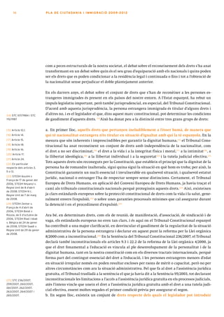 58                    PLA DE CI U TA DA N I A I I MMI G RAC IÓ 2009 -201 2




                            com a peces estructurals de la nostra societat, el debat sobre el reconeixement dels drets s’ha anat
                            transformant en un debat sobre quin és el seu grau d’equiparació amb els nacionals i quins poden
                            ser els drets que es poden condicionar a la residència legal i continuada o fins i tot a l’obtenció de
                            la nacionalitat sense perjudicar el doble plantejament anterior.

                            En els darrers anys, el debat sobre el conjunt de drets que s’han de reconèixer a les persones es-
                            trangeres immigrades és present en els països del nostre entorn. A l’Estat espanyol, ha rebut un
                            impuls legislatiu important, però també jurisprudencial, en especial, del Tribunal Constitucional.
                            D’acord amb aquesta jurisprudència, la persona estrangera immigrada és titular d’alguns drets i
[14] STC 107/1984 i STC
                            d’altres no, i es el legislador el que, dins aquest marc constitucional, pot determinar les condicions
115/1987                    de gaudiment d’aquests drets. [14] Això ha donat peu a la distinció entre tres grans grups de drets:

[15] Article 10.1.          a. En primer lloc, aquells drets que pertanyen ineludiblement a l’ésser humà, de manera que
[16] Article 14.            qui té nacionalitat estrangera n’és titular en situació d’igualtat amb qui la té espanyola. En la
[17] Article 15.            mesura que són inherents i imprescindibles per garantir la dignitat humana,[15] el Tribunal Cons-
[18] Article 18.
                            titucional ha anat reconeixent un conjunt de drets amb independència de la nacionalitat, com
[19] Article 16.
                            el dret a no ser discriminat,[16] el dret a la vida i a la integritat física i moral,[17] a la intimitat[18], a
[20] Article 17.
                            la llibertat ideològica,[19] a la llibertat individual i a la seguretat[20] i la tutela judicial efectiva.[21]
[21] Article 24.
                            Tots aquests drets són reconeguts per la Constitució, que estableix el principi que la dignitat de la
[22] En particular
respecte dels articles 3,   persona ha de romandre inalterada, sigui quina sigui la situació en què hom es troba; per això, la
5 o 13.                     Constitució garanteix un nucli essencial i invulnerable en qualsevol situació, i qualsevol estatut
[23] STEDH Aoulim v
                            jurídic, nacional o estranger l’ha de respectar sempre sense distincions. Certament, el Tribunal
França de 17 de gener del
2006, STEDH Nnyanzi v.      Europeu de Drets Humans, en aplicació del Conveni Europeu de Drets Humans, ja havia traçat el
Regne Unit de 8 d’abril     camí als tribunals constitucionals nacionals perquè protegissin aquests drets. [22] Així, existeixen
de 2008; STEDH N c.
Regne Unit de 7 de maig     ja clars estàndards europeus sobre la protecció constitucional de drets com la vida i la salut, gene-
de 2008.                    ralment envers l’expulsió,[23] o sobre unes garanties processals mínimes que cal assegurar durant
[24] STEDH Zentar v.        la detenció i en el procediment d’expulsió.[24]
França de 4 d’abril de
2006, STEDH Bolat v
Rússia, de 5 d’octubre de   Ara bé, en determinats drets, com els de reunió, de manifestació, d’associació, de sindicació i de
2006, STEDH Riad i Idiab
v. Bèlgica de 24 de gener
                            vaga, els estàndards europeus no eren tan clars, i és aquí on el Tribunal Constitucional espanyol
de 2008, STEDH Saadi v.     ha contribuït a una major clarificació, en desvincular el gaudiment de la regularitat de la situació
Regne Unit de 29 de gener   administrativa de la persona estrangera i declarar en aquest punt la reforma per la Llei orgànica
de 2008.
                            8/2000 com a inconstitucional.[25] En la Sentència del Tribunal Constitucional 236/2007, el Tribunal
                            declarà també inconstitucionals els articles 9.3 i 22.2 de la reforma de la Llei orgànica 4/2000, ja
                            que el dret fonamental a l’educació es vincula al ple desenvolupament de la personalitat i de la
                            dignitat humana, tant en la nostra constitució com en els diversos tractats internacionals, perquè
                            forma part del contingut essencial del dret a l’educació, i les persones estrangeres menors d’edat
                            en situació irregular només en poden resultar excloses per raons de mèrit o capacitat, però no per
                            altres circumstàncies com ara la situació administrativa. Pel que fa al dret a l’assistència jurídica
                            gratuïta, el Tribunal traslladà a la sentència el que ja havia dit a la Sentència 95/2003, tot declarant
[25] STC 236/2007,          inconstitucionals les limitacions a l’accés a l’assistència jurídica gratuïta en els processos judicials,
259/2007, 260/2007,         atès l’intens vincle que uneix el dret a l’assistència jurídica gratuïta amb el dret a una tutela judi-
261/2007, 262/2007,
263/2007, 264/2007 i
                            cial efectiva, essent moltes vegades el primer condició prèvia per assegurar el segon.
265/2007.                   b. En segon lloc, existeix un conjunt de drets respecte dels quals el legislador pot introduir
 