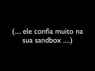 (.... ele conﬁa muito na
      sua sandbox ....)
 