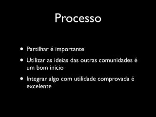 Processo

• Partilhar é importante
• Utilizar as ideias das outras comunidades é
  um bom inicio
• Integrar algo com utilidade comprovada é
  excelente
 