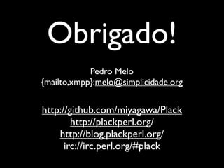 Obrigado!
            Pedro Melo
{mailto,xmpp}:melo@simplicidade.org


http://github.com/miyagawa/Plack
        http://plackperl.org/
    http://blog.plackperl.org/
      irc://irc.perl.org/#plack
 