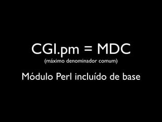 CGI.pm = MDC
     (máximo denominador comum)


Módulo Perl incluído de base
 