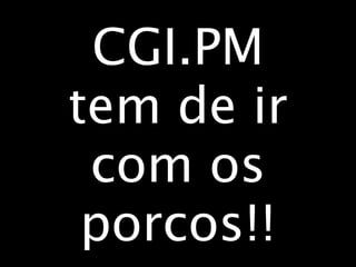 CGI.PM
tem de ir
 com os
 porcos!!
 