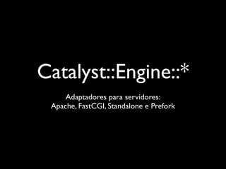 Catalyst::Engine::*
     Adaptadores para servidores:
 Apache, FastCGI, Standalone e Prefork
 