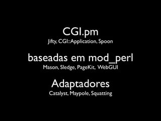 CGI.pm
    Jifty, CGI::Application, Spoon


baseadas em mod_perl
  Mason, Sledge, PageKit, WebGUI


     Adaptadores
    Catalyst, Maypole, Squatting
 