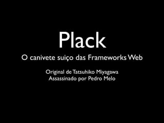 Plack
O canivete suiço das Frameworks Web
       Original de Tatsuhiko Miyagawa
        Assassinado por Pedro Melo
 