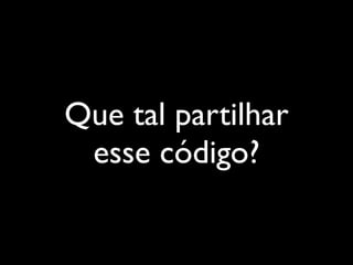 Que tal partilhar
 esse código?
 