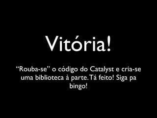 Vitória!
“Rouba-se” o código do Catalyst e cria-se
 uma biblioteca à parte. Tá feito! Siga pa
                 bingo!
 