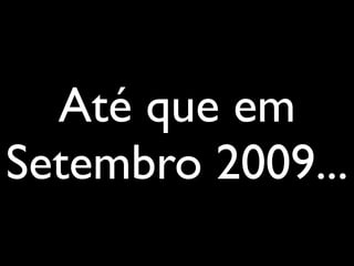 Até que em
Setembro 2009...
 