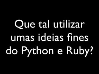 Que tal utilizar
 umas ideias ﬁnes
do Python e Ruby?
 