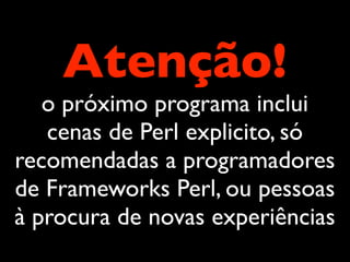 Atenção!
   o próximo programa inclui
   cenas de Perl explicito, só
recomendadas a programadores
de Frameworks Perl, ou pessoas
à procura de novas experiências
 