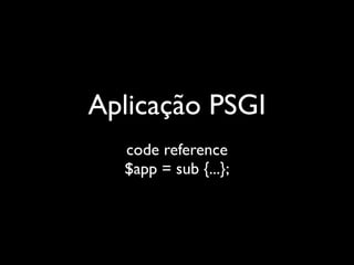 Aplicação PSGI
  code reference
  $app = sub {...};
 