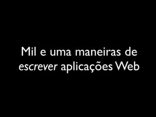 Mil e uma maneiras de
escrever aplicações Web
 