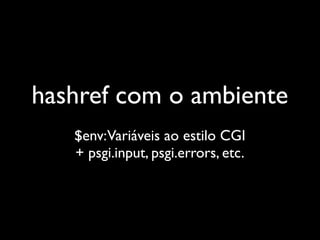 hashref com o ambiente
   $env:Variáveis ao estilo CGI
   + psgi.input, psgi.errors, etc.
 