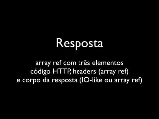 Resposta
      array ref com três elementos
    código HTTP, headers (array ref)
e corpo da resposta (IO-like ou array ref)
 