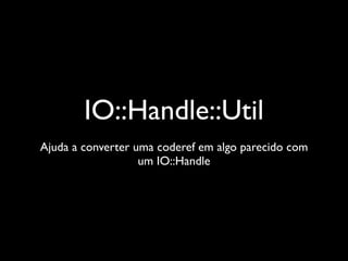 IO::Handle::Util
Ajuda a converter uma coderef em algo parecido com
                   um IO::Handle
 