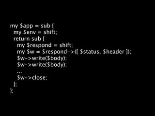 my $app = sub {
  my $env = shift;
  return sub {
    my $respond = shift;
    my $w = $respond->([ $status, $header ]);
    $w->write($body);
    $w->write($body);
    ...
    $w->close;
  };
};
 