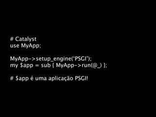 # Catalyst
use MyApp;

MyApp->setup_engine(‘PSGI’);
my $app = sub { MyApp->run(@_) };

# $app é uma aplicação PSGI!
 