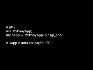 # Jifty
use MyPonyApp;
my $app = MyPonyApp->psgi_app;

# $app é uma aplicação PSGI!
 