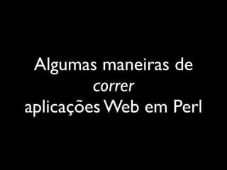 Algumas maneiras de
         correr
aplicações Web em Perl
 