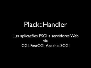 Plack::Handler
Liga aplicações PSGI a servidores Web
                  via
      CGI, FastCGI, Apache, SCGI
 