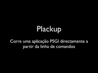 Plackup
Corre uma aplicação PSGI directamente a
      partir da linha de comandos
 