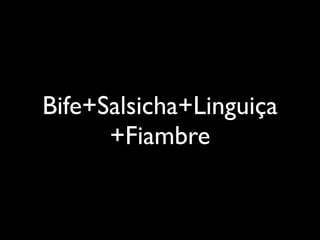 Bife+Salsicha+Linguiça
      +Fiambre
 