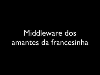 Middleware dos
amantes da francesinha
 