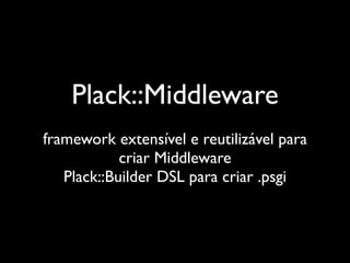 Plack::Middleware
framework extensível e reutilizável para
            criar Middleware
   Plack::Builder DSL para criar .psgi
 