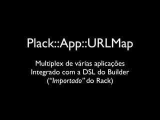 Plack::App::URLMap
  Multiplex de várias aplicações
Integrado com a DSL do Builder
     (“Importado” do Rack)
 