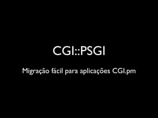 CGI::PSGI
Migração fácil para aplicações CGI.pm
 