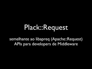 Plack::Request
semelhante ao libapreq (Apache::Request)
  APIs para developers de Middleware
 