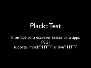 Plack::Test
Interface para escrever testes para apps
                  PSGI
  suporta “mock” HTTP e “live” HTTP
 