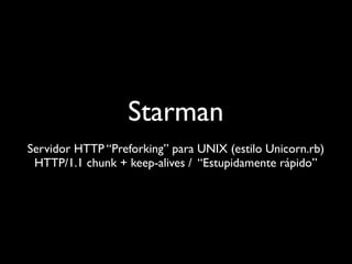 Starman
Servidor HTTP “Preforking” para UNIX (estilo Unicorn.rb)
 HTTP/1.1 chunk + keep-alives / “Estupidamente rápido”
 