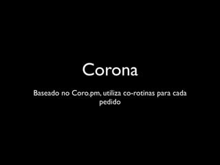 Corona
Baseado no Coro.pm, utiliza co-rotinas para cada
                  pedido
 