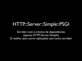 HTTP::Server::Simple::PSGI
    Servidor com o mínimo de dependências
          (apenas HTTP::Server::Simple)
O melhor para correr aplicações sem outro servidor
 