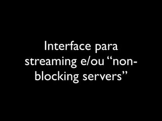 Interface de Streaming
Inicialmente desenhado para servidores “non-blocking”
  Já disponível para a maioria dos servidores...