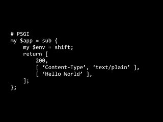 # PSGI
my $app = sub {
    my $env = shift;
    return [ 
        200,
        [ ‘Content‐Type’, ‘text/plain’ ],
        [...