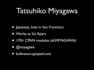 Tatsuhiko Miyagawa

• Japanese, lives in San Francisco
• Works at Six Apart
• 170+ CPAN modules (id:MIYAGAWA)
• @miyagawa
...