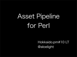 Hokkaido.pm#10 LT
@aloelight
Asset Pipeline
for Perl
 