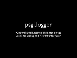psgi.logger
Optional: Log::Dispatch-ish logger object
useful for Debug and FirePHP integration
 