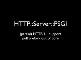 HTTP::Server::PSGI
 (partial) HTTP/1.1 support
   pull prefork out of core
 