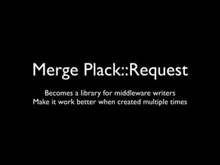 Merge Plack::Request
   Becomes a library for middleware writers
Make it work better when created multiple times
 