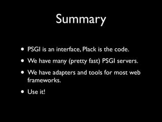 Summary

• PSGI is an interface, Plack is the code.
• We have many (pretty fast) PSGI servers.
• We have adapters and tools for most web
  frameworks.
• Use it!
 