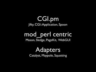 CGI.pm
  Jifty, CGI::Application, Spoon


mod_perl centric
Mason, Sledge, PageKit, WebGUI


       Adapters
  Catalyst, Maypole, Squatting
 