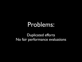 Problems:
       Duplicated efforts
No fair performance evaluations
 