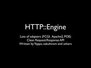 HTTP::Engine
Lots of adapters (FCGI, Apache2, POE)
     Clean Request/Response API
Written by Yappo, tokuhirom and others
 